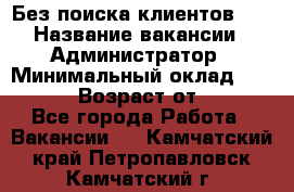 Без поиска клиентов!!! › Название вакансии ­ Администратор › Минимальный оклад ­ 25 000 › Возраст от ­ 18 - Все города Работа » Вакансии   . Камчатский край,Петропавловск-Камчатский г.